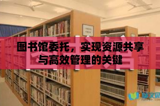 圖書館委托，實現(xiàn)資源共享與高效管理的關鍵