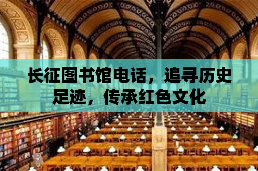 長征圖書館電話，追尋歷史足跡，傳承紅色文化