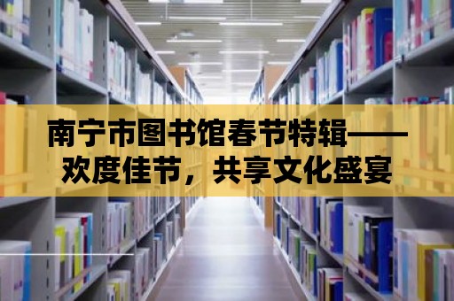 南寧市圖書館春節特輯——歡度佳節，共享文化盛宴