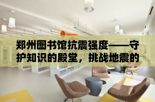 鄭州圖書館抗震強度——守護知識的殿堂，挑戰地震的極限