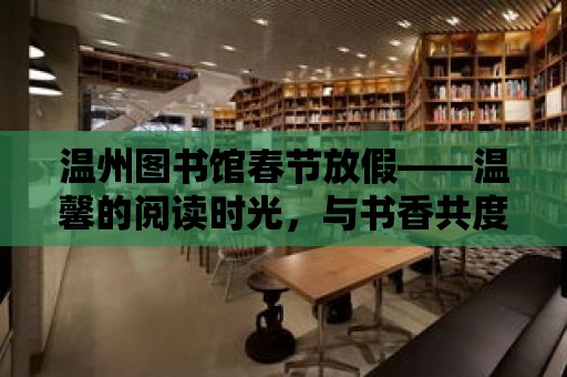 溫州圖書館春節放假——溫馨的閱讀時光，與書香共度佳節