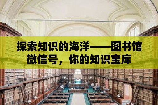 探索知識的海洋——圖書館微信號，你的知識寶庫