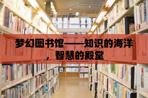 夢幻圖書館——知識的海洋，智慧的殿堂