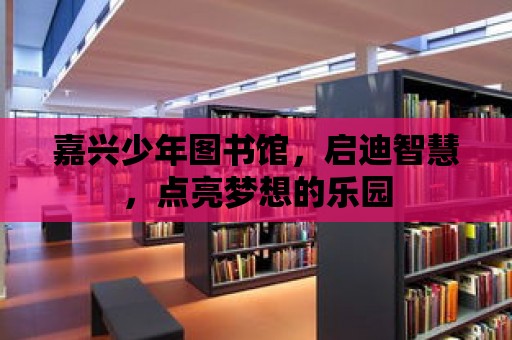 嘉興少年圖書館，啟迪智慧，點亮夢想的樂園