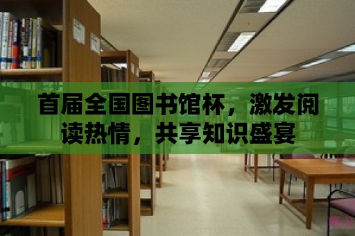 首屆全國圖書館杯，激發閱讀熱情，共享知識盛宴