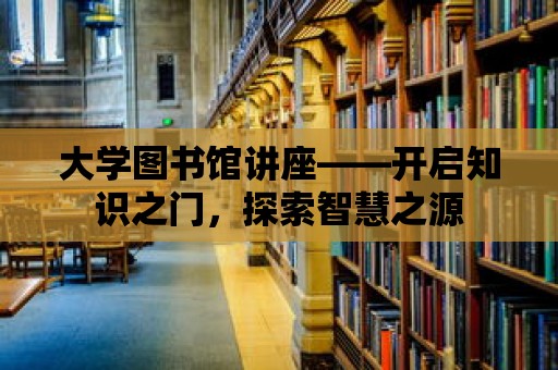 大學圖書館講座——開啟知識之門，探索智慧之源