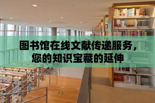 圖書館在線文獻傳遞服務(wù)，您的知識寶藏的延伸