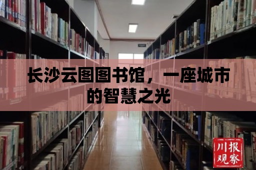 長沙云圖圖書館，一座城市的智慧之光