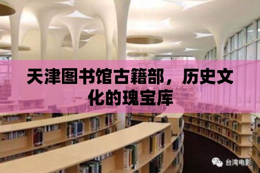 天津圖書館古籍部，歷史文化的瑰寶庫