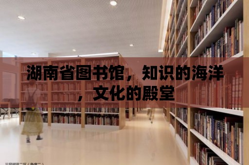 湖南省圖書館，知識的海洋，文化的殿堂