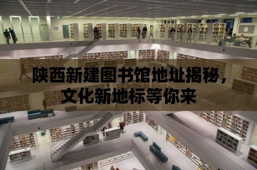 陜西新建圖書館地址揭秘，文化新地標等你來