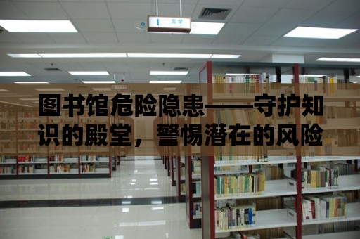 圖書館危險隱患——守護知識的殿堂，警惕潛在的風險