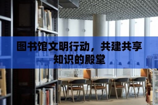 圖書館文明行動，共建共享知識的殿堂