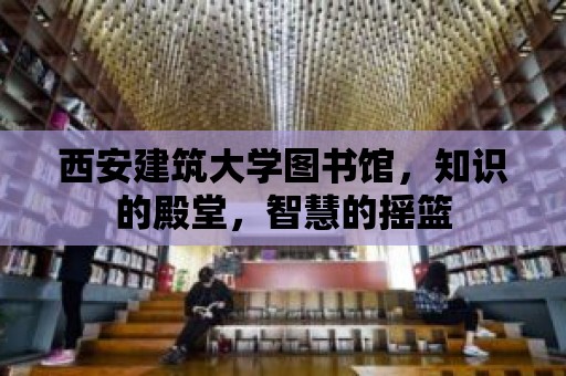 西安建筑大學(xué)圖書館，知識的殿堂，智慧的搖籃