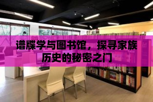 譜牒學與圖書館，探尋家族歷史的秘密之門