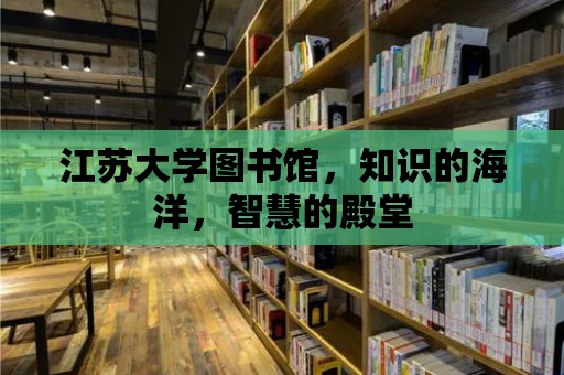 江蘇大學圖書館，知識的海洋，智慧的殿堂