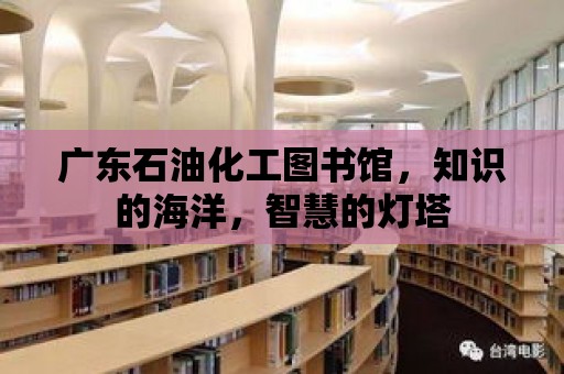 廣東石油化工圖書館，知識的海洋，智慧的燈塔