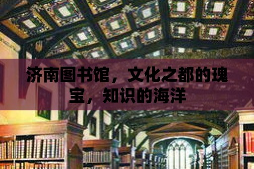 濟南圖書館，文化之都的瑰寶，知識的海洋