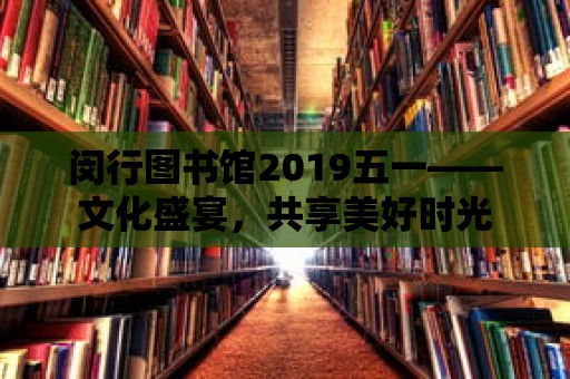 閔行圖書館2019五一——文化盛宴，共享美好時光