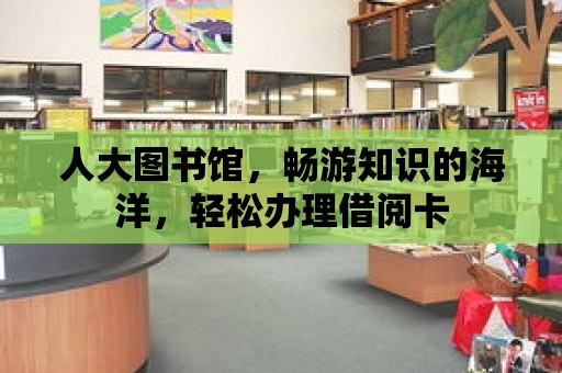 人大圖書館，暢游知識的海洋，輕松辦理借閱卡