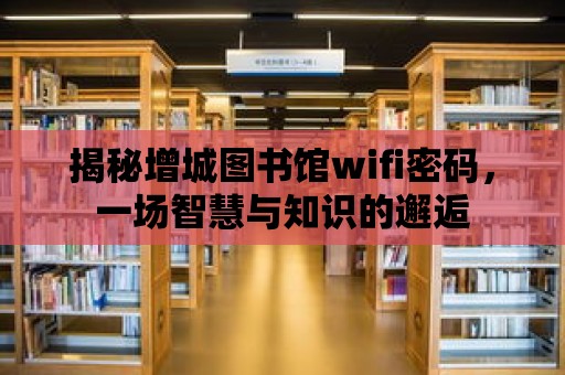 揭秘增城圖書館wifi密碼，一場智慧與知識的邂逅