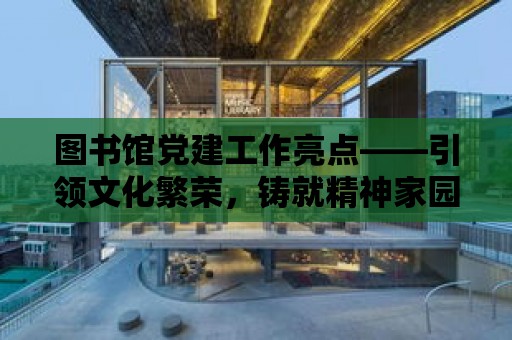 圖書館黨建工作亮點——引領文化繁榮，鑄就精神家園