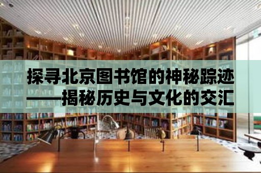 探尋北京圖書館的神秘蹤跡——揭秘歷史與文化的交匯點