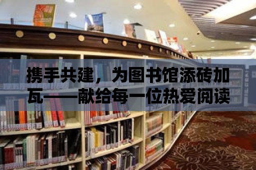 攜手共建，為圖書館添磚加瓦——獻(xiàn)給每一位熱愛閱讀的你