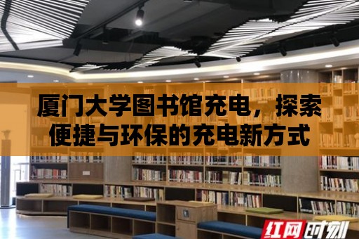 廈門大學圖書館充電，探索便捷與環(huán)保的充電新方式