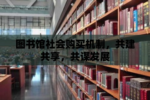 圖書館社會購買機制，共建共享，共謀發展