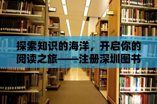 探索知識的海洋，開啟你的閱讀之旅——注冊深圳圖書館官網(wǎng)