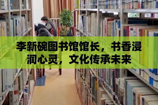 李新碗圖書館館長，書香浸潤心靈，文化傳承未來