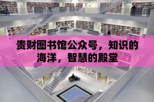 貴財(cái)圖書(shū)館公眾號(hào)，知識(shí)的海洋，智慧的殿堂