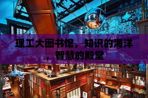 理工大圖書館，知識的海洋，智慧的殿堂