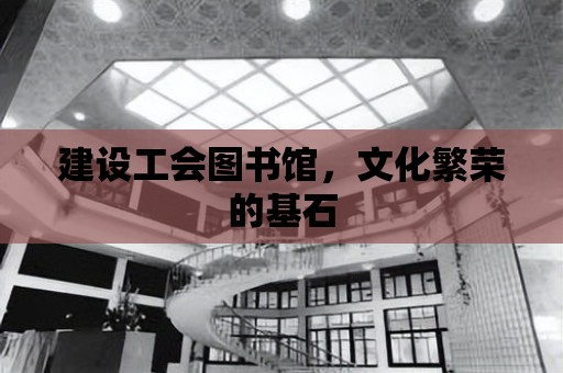 建設工會圖書館，文化繁榮的基石