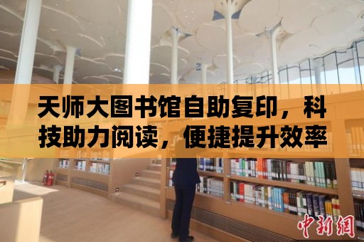 天師大圖書館自助復印，科技助力閱讀，便捷提升效率