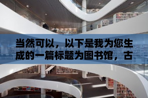 當然可以，以下是我為您生成的一篇標題為圖書館，古籍的寶庫，歷史的見證的文章，