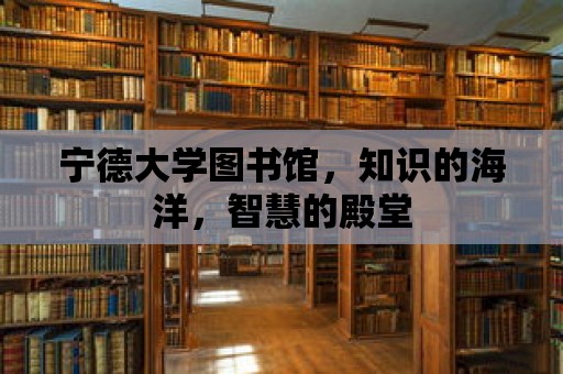 寧德大學圖書館，知識的海洋，智慧的殿堂