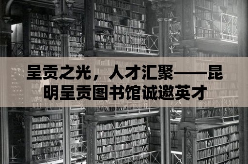 呈貢之光，人才匯聚——昆明呈貢圖書館誠邀英才