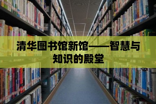 清華圖書館新館——智慧與知識的殿堂