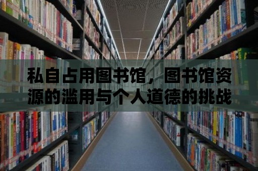 私自占用圖書館，圖書館資源的濫用與個人道德的挑戰