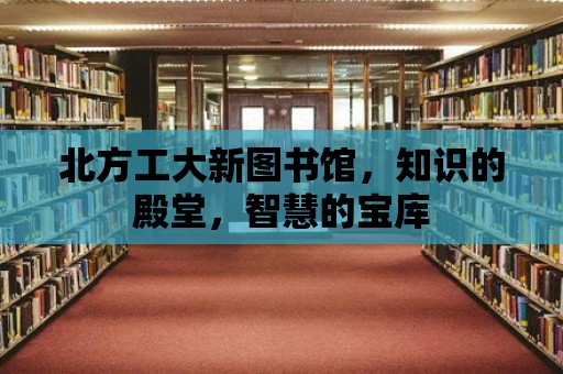 北方工大新圖書館，知識(shí)的殿堂，智慧的寶庫