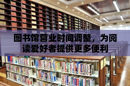 圖書館營(yíng)業(yè)時(shí)間調(diào)整，為閱讀愛好者提供更多便利