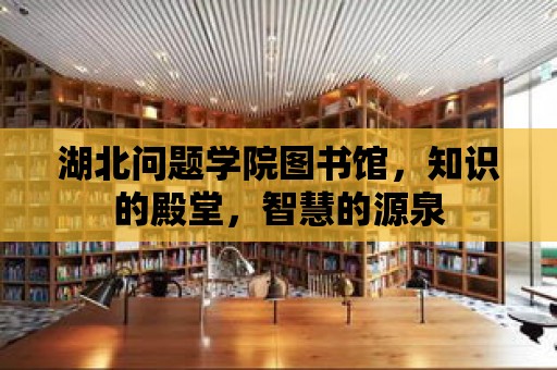 湖北問題學院圖書館，知識的殿堂，智慧的源泉