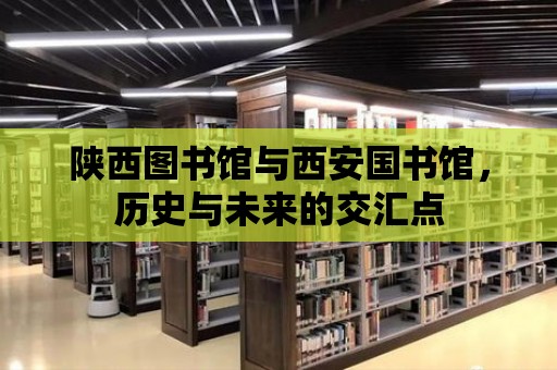 陜西圖書館與西安國書館，歷史與未來的交匯點