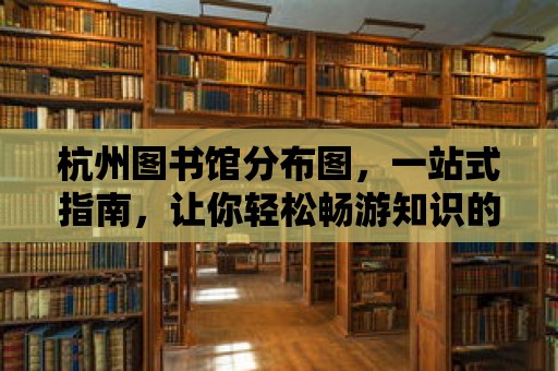 杭州圖書館分布圖，一站式指南，讓你輕松暢游知識的海洋