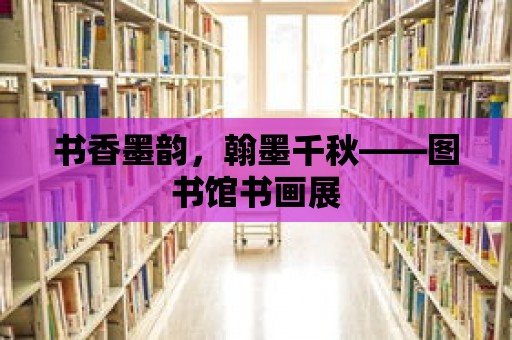 書香墨韻，翰墨千秋——圖書館書畫展