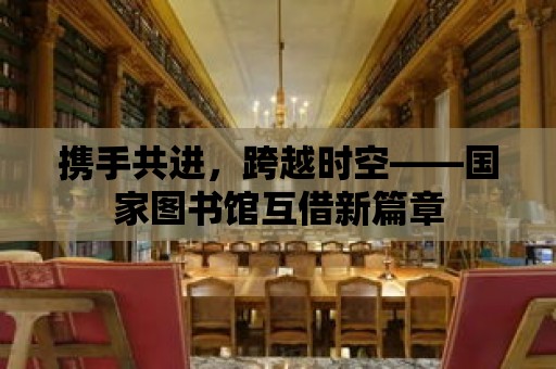 攜手共進，跨越時空——國家圖書館互借新篇章