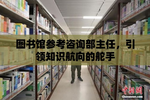 圖書館參考咨詢部主任，引領知識航向的舵手