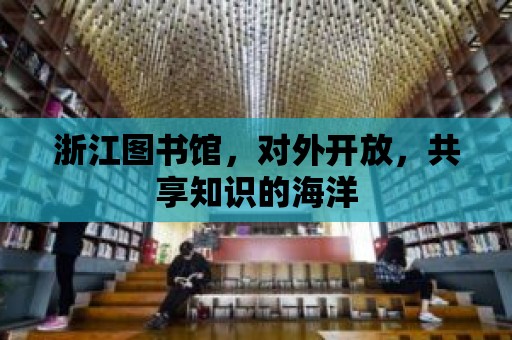 浙江圖書館，對外開放，共享知識的海洋